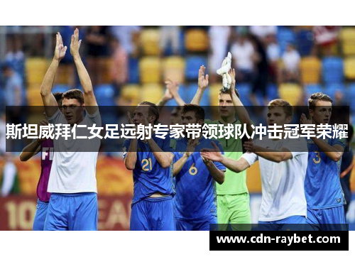 斯坦威拜仁女足远射专家带领球队冲击冠军荣耀 斯坦威拜仁女足远射专家带领球队冲击冠军荣耀