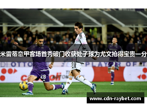 米雷蒂意甲客场首秀破门收获处子球为尤文抢得宝贵一分