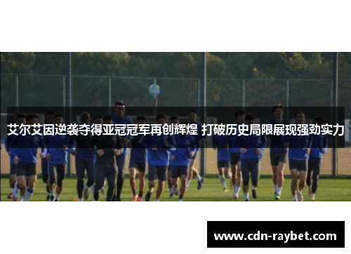 艾尔艾因逆袭夺得亚冠冠军再创辉煌 打破历史局限展现强劲实力