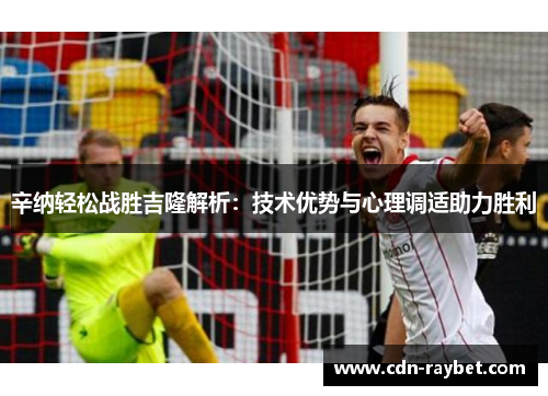 辛纳轻松战胜吉隆解析：技术优势与心理调适助力胜利