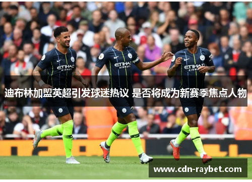 迪布林加盟英超引发球迷热议 是否将成为新赛季焦点人物