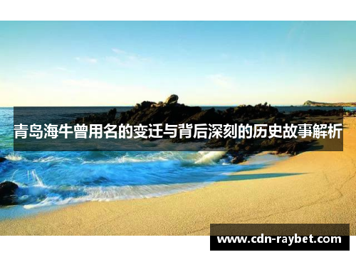 青岛海牛曾用名的变迁与背后深刻的历史故事解析