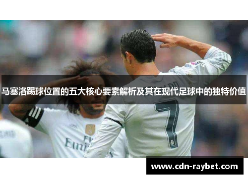 马塞洛踢球位置的五大核心要素解析及其在现代足球中的独特价值