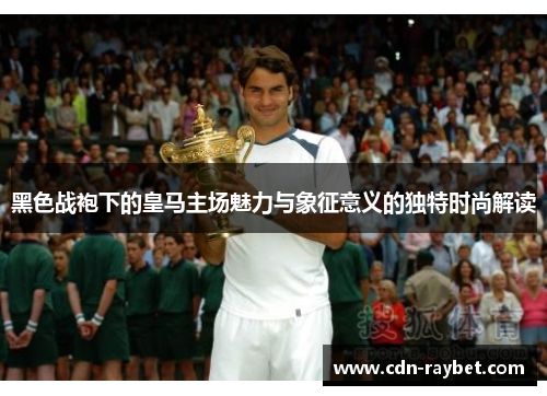 黑色战袍下的皇马主场魅力与象征意义的独特时尚解读