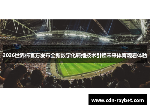 2026世界杯官方发布全新数字化转播技术引领未来体育观看体验